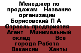 Менеджер по продажам › Название организации ­ Борисовский П.А. › Отрасль предприятия ­ Агент › Минимальный оклад ­ 25 000 - Все города Работа » Вакансии   . Ханты-Мансийский,Белоярский г.